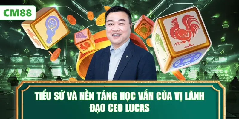 Tiểu sử và nền tảng học vấn của vị lãnh đạo CEO Lucas